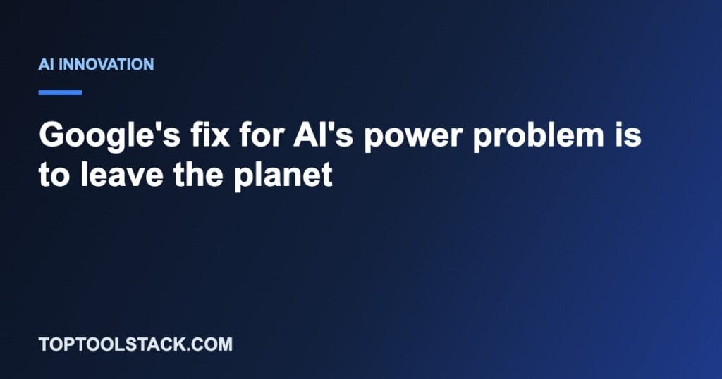 Google's fix for AI's power problem is to leave the planet